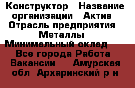 Конструктор › Название организации ­ Актив › Отрасль предприятия ­ Металлы › Минимальный оклад ­ 1 - Все города Работа » Вакансии   . Амурская обл.,Архаринский р-н